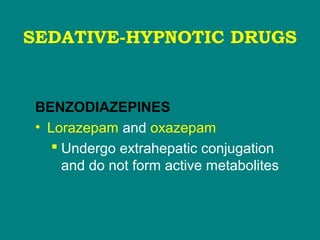 SEDATIVE-HYPNOTIC DRUGS
BENZODIAZEPINES
• Lorazepam and oxazepam
 Undergo extrahepatic conjugation
and do not form active metabolites
 