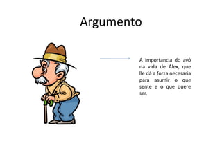 Argumento
A importancia do avó
na vida de Álex, que
lle dá a forza necesaria
para asumir o que
sente e o que quere
ser.
 