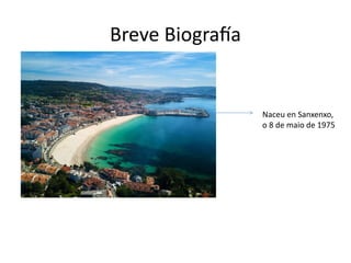 Breve Biografía
Naceu en Sanxenxo,
o 8 de maio de 1975
 