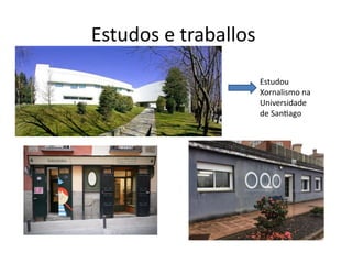 Estudos e traballos
Estudou
Xornalismo na
Universidade
de Santiago
 