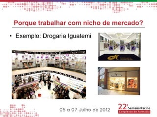 Porque trabalhar com nicho de mercado?
• Exemplo: Drogaria Iguatemi
 
