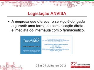 Legislação ANVISA
 A empresa que oferecer o serviço é obrigada
  a garantir uma forma de comunicação direta
  e imediata do internauta com o farmacêutico.
 