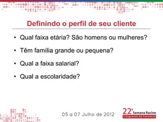 Definindo o perfil de seu cliente
• Qual faixa etária? São homens ou mulheres?

• Têm família grande ou pequena?

• Qual a faixa salarial?

• Qual a escolaridade?
 