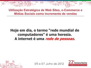 Utilização Estratégica de Web Sites, e-Commerce e
     Mídias Sociais como incremento de vendas




 Hoje em dia, o termo “rede mundial de
     computadores” é uma heresia.
   A internet é uma rede de pessoas.
 