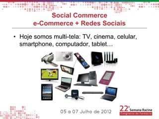 Social Commerce
       e-Commerce + Redes Sociais
• Hoje somos multi-tela: TV, cinema, celular,
  smartphone, computador, tablet…
 
