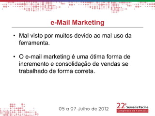 e-Mail Marketing
• Mal visto por muitos devido ao mal uso da
  ferramenta.

• O e-mail marketing é uma ótima forma de
  incremento e consolidação de vendas se
  trabalhado de forma correta.
 