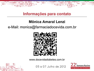 Informações para contato
            Mônica Amaral Lenzi
e-Mail: monica@farmaciadocevida.com.br




           www.docevidadiabetes.com.br
 