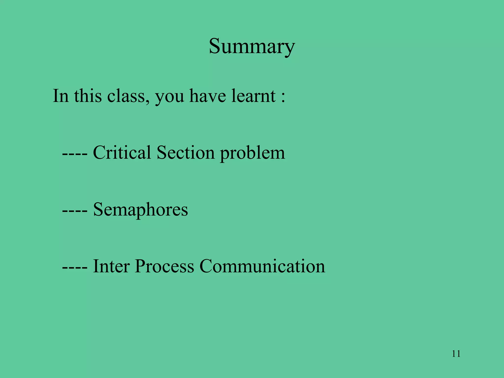 Summary

In this class, you have learnt :

 ---- Critical Section problem

 ---- Semaphores

 ---- Inter Process Communication



                                    11
 