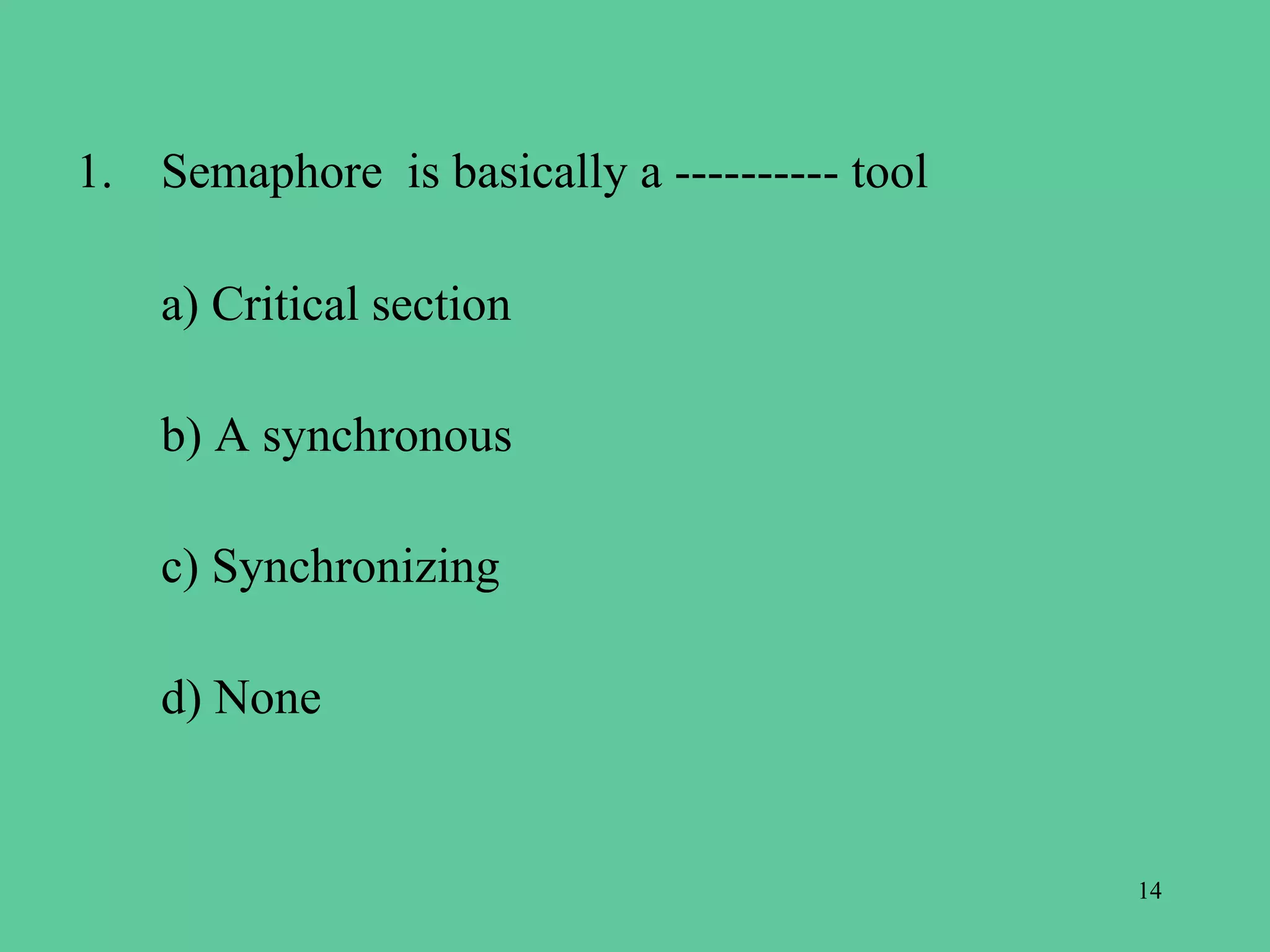 1. Semaphore is basically a ---------- tool

    a) Critical section

    b) A synchronous

    c) Synchronizing

    d) None


                                              14
 