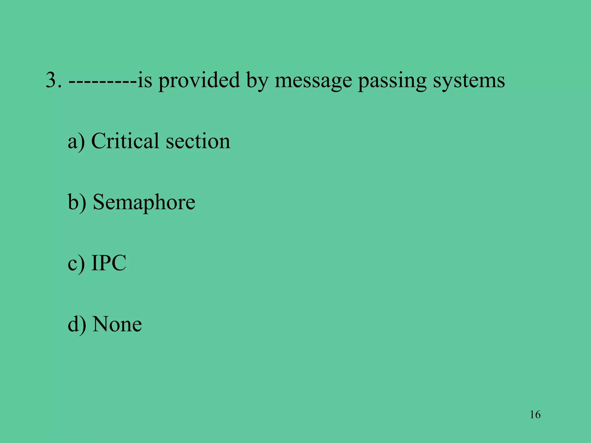 3. ---------is provided by message passing systems

  a) Critical section

  b) Semaphore

  c) IPC

  d) None


                                                     16
 
