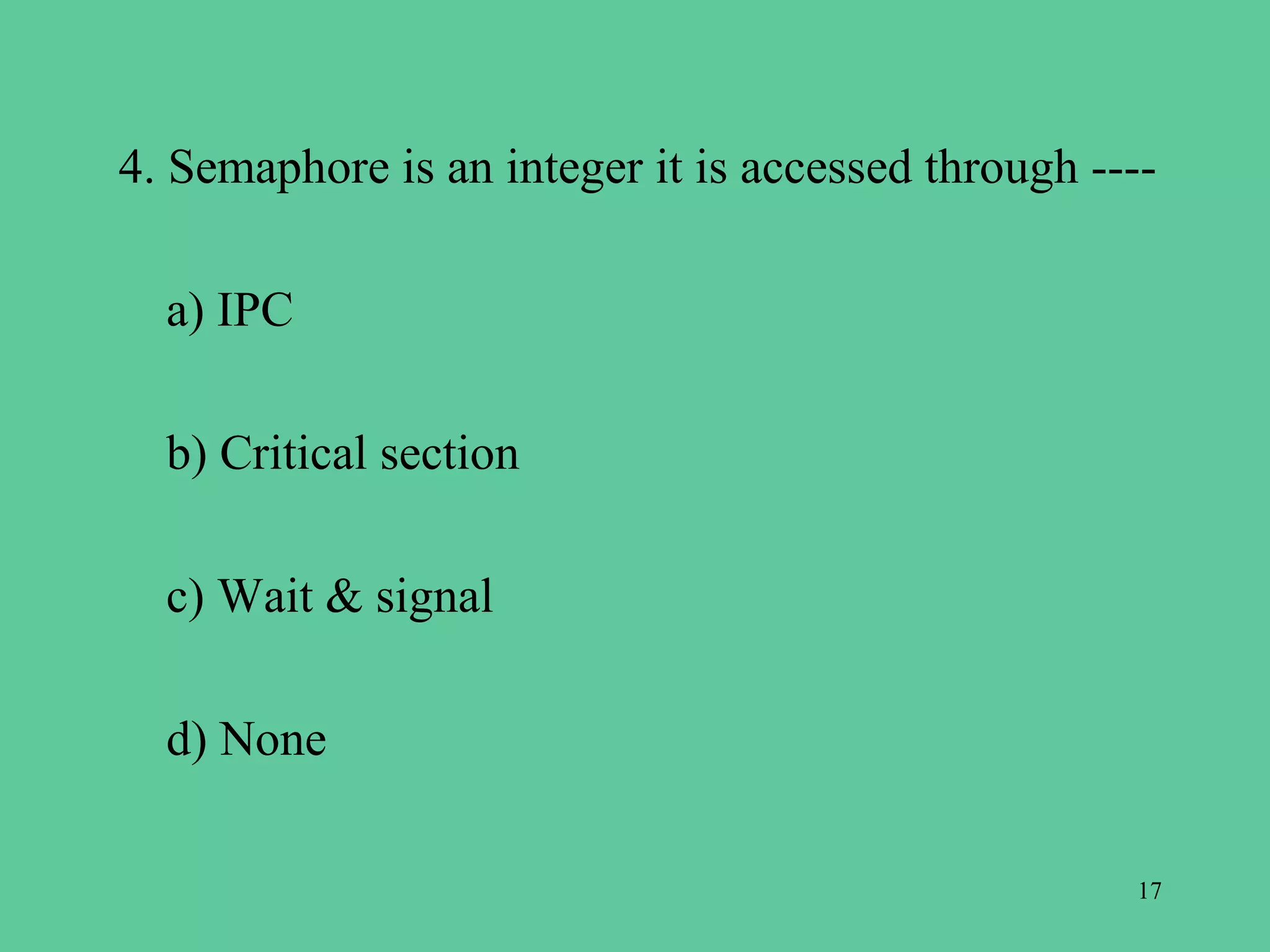 4. Semaphore is an integer it is accessed through ----

  a) IPC

  b) Critical section

  c) Wait & signal

  d) None

                                                    17
 