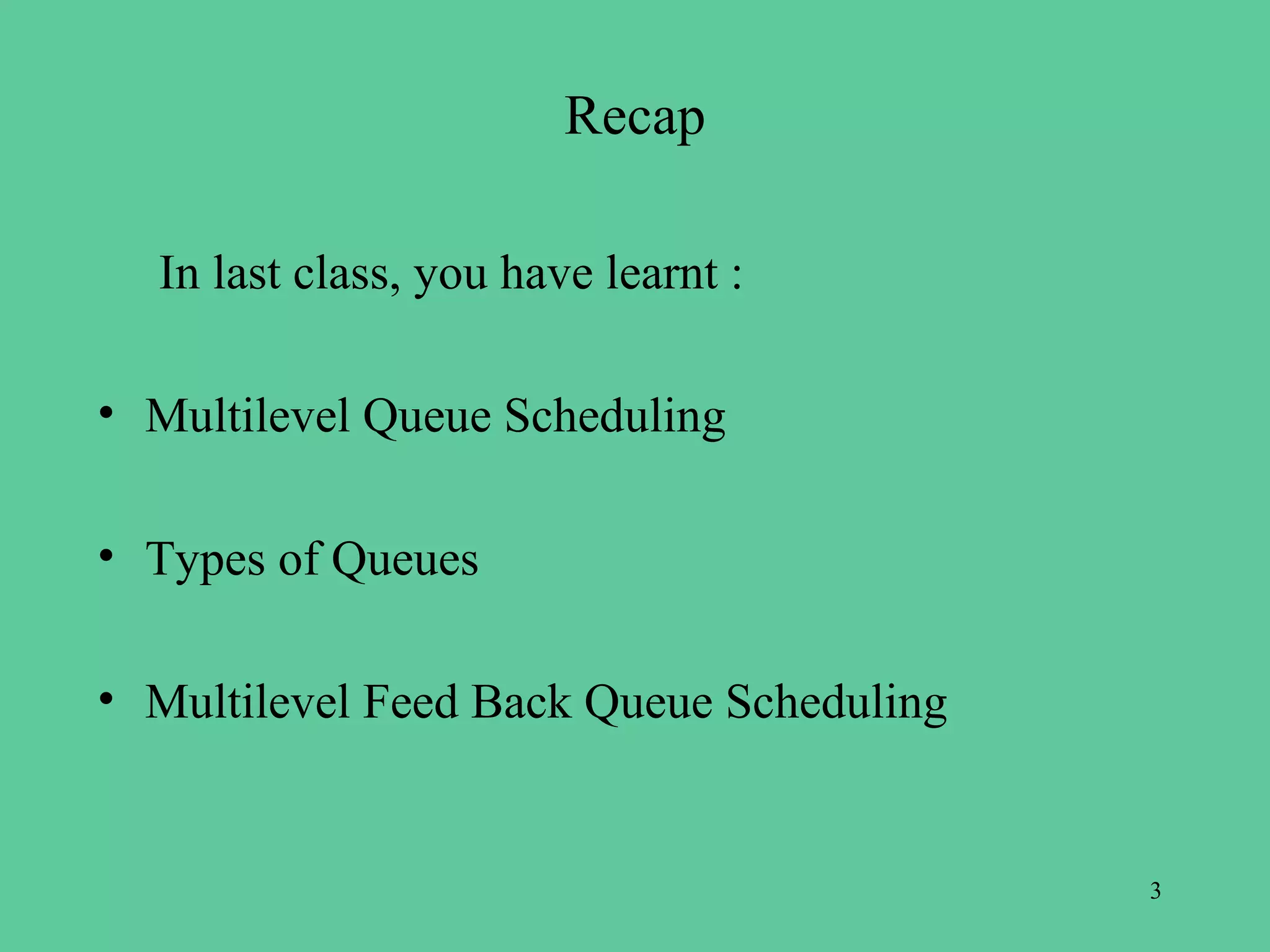 Recap

  In last class, you have learnt :

• Multilevel Queue Scheduling

• Types of Queues

• Multilevel Feed Back Queue Scheduling


                                          3
 