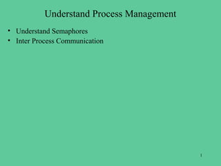 Understand Process Management
• Understand Semaphores
• Inter Process Communication




                                           1
 