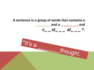 A sentence is a group of words that contains a 
________ and a _________, and 
c_ _ st_ _ _ al_ _ _ *. 
 