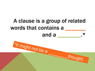 A clause is a group of related 
words that contains a _______ 
and a ________.* 
 
