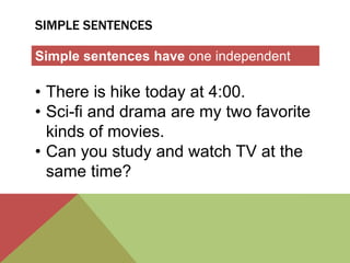SIMPLE SENTENCES 
Simple sentences have one independent 
clause. 
• There is hike today at 4:00. 
• Sci-fi and drama are my two favorite 
kinds of movies. 
• Can you study and watch TV at the 
same time? 
 