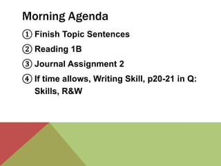 Morning Agenda 
① Finish Topic Sentences 
② Reading 1B 
③ Journal Assignment 2 
④ If time allows, Writing Skill, p20-21 in Q: 
Skills, R&W 
 