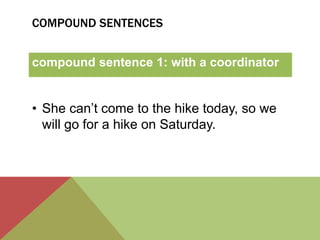 COMPOUND SENTENCES 
compound sentence 1: with a coordinator 
• She can’t come to the hike today, so we 
will go for a hike on Saturday. 
 