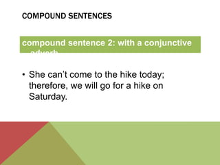 COMPOUND SENTENCES 
compound sentence 2: with a conjunctive 
adverb 
• She can’t come to the hike today; 
therefore, we will go for a hike on 
Saturday. 
 