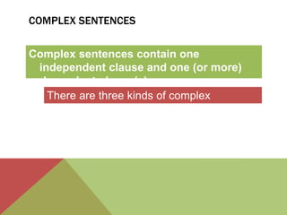 COMPLEX SENTENCES 
Complex sentences contain one 
independent clause and one (or more) 
dependent clause(s). 
There are three kinds of complex 
sentences. 
 