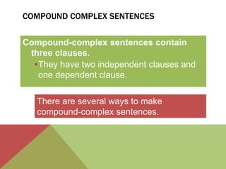 COMPOUND COMPLEX SENTENCES 
Compound-complex sentences contain 
three clauses. 
They have two independent clauses and 
one dependent clause. 
There are several ways to make 
compound-complex sentences. 
 