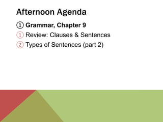 Afternoon Agenda 
① Grammar, Chapter 9 
① Review: Clauses & Sentences 
② Types of Sentences (part 2) 
 