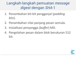 Langkah-langkah pemuatan message digest dengan SHA-1 
1.Penambahan bit-bit pengganjal (padding bits). 
2.Penambahan nilai panjang pesan semula. 
3.Inisialisasi penyangga (buffer) MD. 
4.Pengolahan pesan dalam blok berukuran 512 bit.  