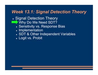 Week 13.1: Signal Detection Theory
! Signal Detection Theory
! Why Do We Need SDT?
! Sensitivity vs. Response Bias
! Implementation
! SDT & Other Independent Variables
! Logit vs. Probit
 