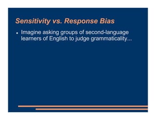 Sensitivity vs. Response Bias
! Imagine asking groups of second-language
learners of English to judge grammaticality...
 
