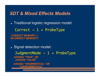 SDT & Mixed Effects Models
! Traditional logistic regression model:
! Signal detection model:
CORRECT MEMORY or
INCORRECT ...