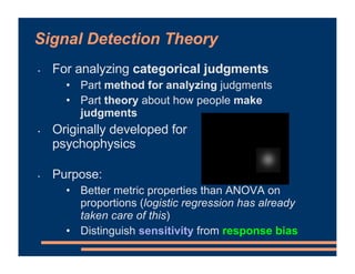 Signal Detection Theory
• For analyzing categorical judgments
• Part method for analyzing judgments
• Part theory about ho...