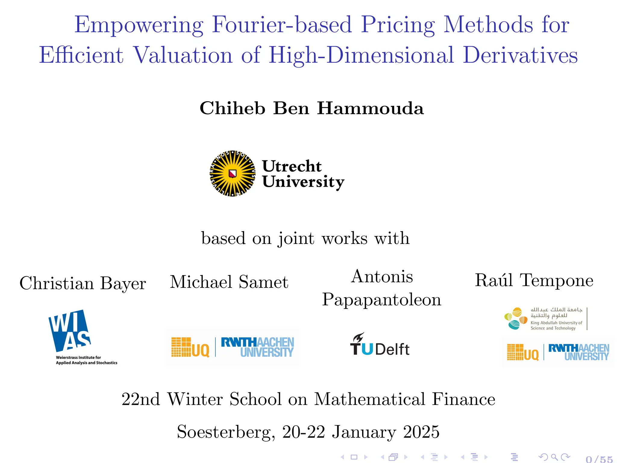 Empowering Fourier-based Pricing Methods for
Efficient Valuation of High-Dimensional Derivatives
Chiheb Ben Hammouda
based on joint works with
Christian Bayer Michael Samet Antonis
Papapantoleon
Raúl Tempone
Center for Uncertainty
Quantification
Cente
Quan
Center for Uncertainty Quantification Logo Lock
22nd Winter School on Mathematical Finance
Soesterberg, 20-22 January 2025
 
