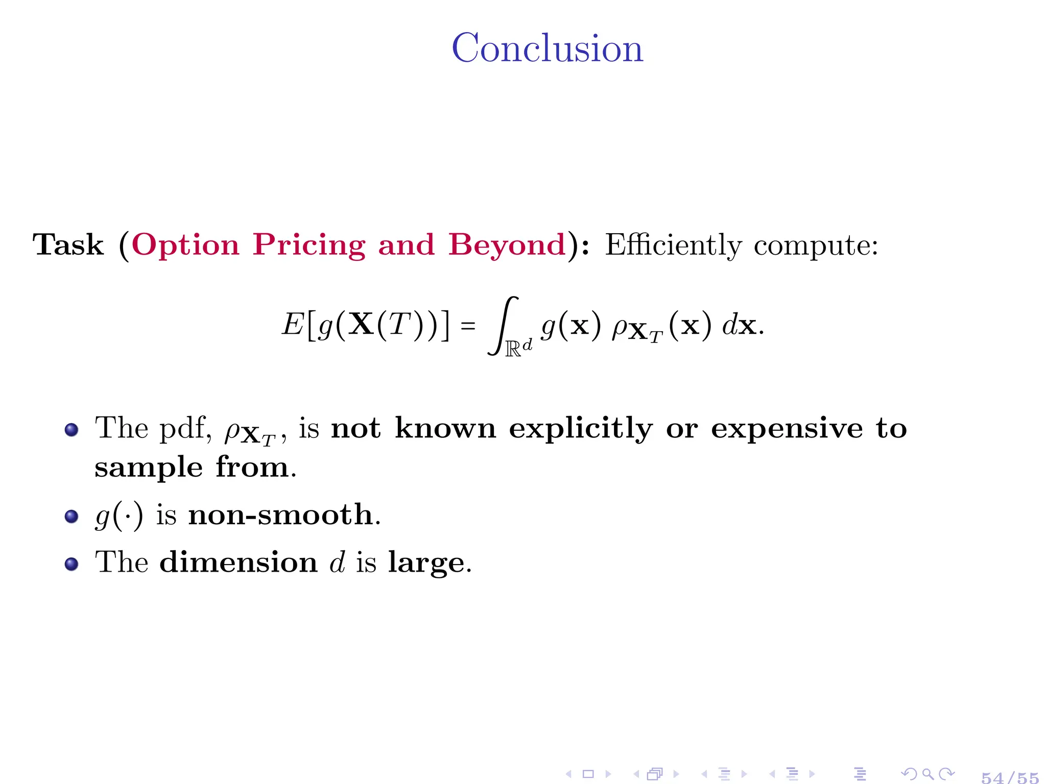 Conclusion
Task (Option Pricing and Beyond): Efficiently compute:
E[g(X(T))] = ∫
Rd
g(x) ρXT
(x) dx.
The pdf, ρXT
, is not known explicitly or expensive to
sample from.
g(⋅) is non-smooth.
The dimension d is large.
54/55
 