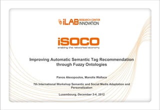 Improving Automatic Semantic Tag Recommendation
            through Fuzzy Ontologies


                 Panos Alexopoulos, Manolis Wallace

 7th International Workshop Semantic and Social Media Adaptation and
                            Personalization

                  Luxembourg, December 3-4, 2012
 
