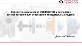 Совместное применение SOLIDWORKS и технологии
3D-сканирования для воссоздания твердотельных моделей
Дмитрий Тинкалюк
 