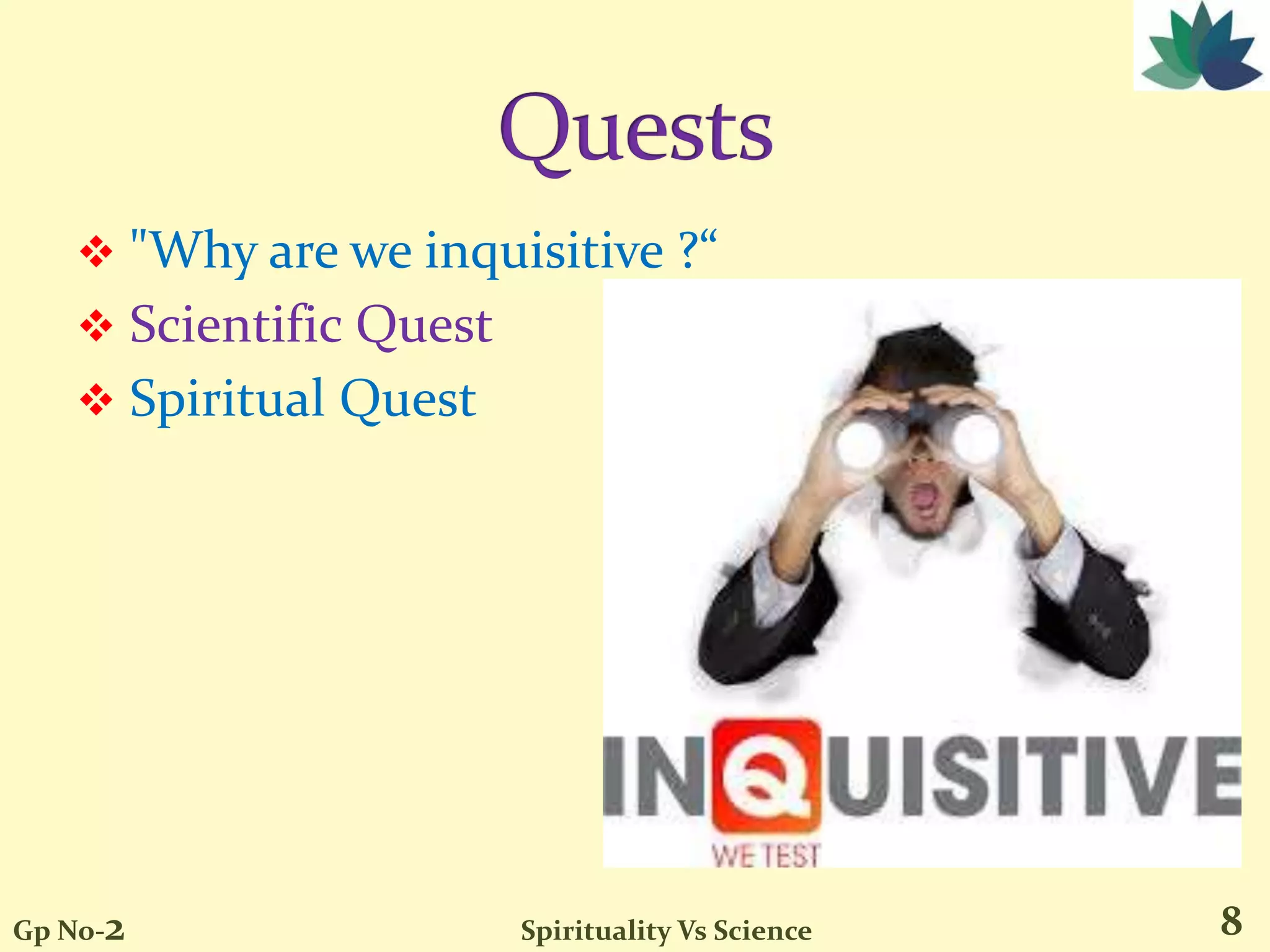  "Why are we inquisitive ?“
 Scientific Quest
 Spiritual Quest
8Gp No-2 Spirituality Vs Science
 