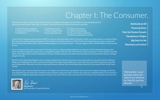 Chapter I: The Consumer.
Take a look at anyone’s search history on their phone or computer and chances are you’ll ﬁnd a strange meandering list of
search terms and phrases. Take mine, for example. These are the last 10 things I searched on my phone:
1) 2013 Heisman candidates
2) Pictures from Dec 8 NFL day
3) Philip Rivers

4) National temp map
5) Kmart Tampa Florida
6) Van Gogh postcards

7) Chicken fried chicken
8) Chicken and dumplings
9) Hair color black vs soft black
10) When was Starbucks founded

Is this the list of someone who has severe ADD? Or someone who’s just plain nutso? Fortunately, I think I can safely answer no to both of these.
But I am, I feel, a pretty good representation of the mindset of a typical consumer in 2013. As the technologies that surround us continue to
grow in the way they aid our lives, a little something happens to our attention spans — they get tugged in about 500,000 different directions all
at once.

Multicultural-All
Powering Down
Pent-Up Passion Pursuits
Transparency Fatigue
Big Data For Me
Mommies Lost Control

On our Facebook walls alone, in one swipe of the ﬁnger, there is a litany of things calling for our attention. They’re literally jumping up and
down, excitedly waving their hands in the air and gleefully yelling, “Me! Me! Over here! Me ﬁrst! Take a look at me!” Friends’ updates. YouTube
videos. Vine videos. News articles. Brand posts. Pictures. People checking in everywhere from their gym to the laundromat. And our minds go
along for the ride.
But here’s the really interesting part. As our minds go along on this wild ride and we can access more and more, we want more too. We want
things at our ﬁngertips even more quickly. (At some point our ﬁngers will probably short circuit. But that’s a trend for some future year.) We
want to know more. We want to be more connected. Be more involved. More entertained. More humored. More moved. More incited. More
riveted.
With all this “more” business, there isn’t room in our minds or our lives for just any old junk. The necessity for things of value goes up. Brands
and companies have no choice but to ﬁnd more ways and better ways to provide it. And we, the consumers, excitedly embrace it the moment it
arrives at our ﬁngertips. Remember the days of the pet rock craze? Well, it’s safe to say that kind of trend won’t be coming back any time soon.

Ned Brown
SVP, Executive Creative Director

22squared © 2013. All Rights Reserved.

6

“With all this “more”
business, there isn’t
room in our minds or
our lives for just any
old junk.”

 