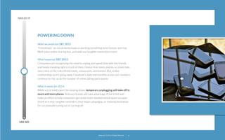 NAILED IT

POWERING DOWN
What we predicted: DEC 2012
“Friendships” on social media leave us wanting something more human and real.
We’ll value online sharing less, and seek out tangible connections more.
What happened: DEC 2013
Consumers are recognizing the need to unplug and spend time with the friends
and family standing right in front of them. Device-free times, events, or zones help
users stick to the rules (think hotels, restaurants, and homes). But, online
relationships aren’t going away. Facebook’s daily and monthly active user numbers
continue to rise, as do the number of online dating participants.
What it means for 2014:
While social media won’t be slowing down, temporary unplugging will take off in
more and more places. Relevant brands will take advantage of the trend and
make an effort to help consumers get some much-needed mental space via apps
(itself an irony), tangible reminders, shut-down campaigns, or rewards/incentives
for occasionally tuning out or turning off.

UM, NO

22squared © 2013. All Rights Reserved.

8

 