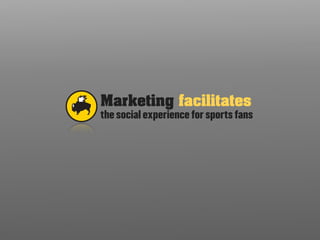 Marketing facilitates
the social experience for sports fans
 