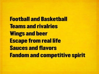 Football and Basketball
Teams and rivalries
Wings and beer
Escape from real life
Sauces and flavors
Fandom and competitive spirit
 