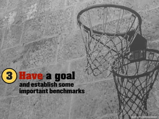 3 Have a goal
  and establish some
  important benchmarks


                         http://www.flickr.com/photos/villasams/
 