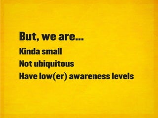 But, we are...
Kinda small
Not ubiquitous
Have low(er) awareness levels
 