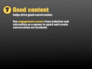 7 Good content
  helps drive good conversation.

  Use engagement assets from websites and
  microsites as a means to spark and create
  conversation on Facebook.
 