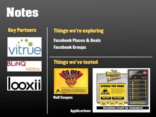 Notes
Key Partners   Things we’re exploring

               Facebook Places & Deals
               Facebook Groups


               Things we’ve tested




               Wall Coupon


                        Applications
 