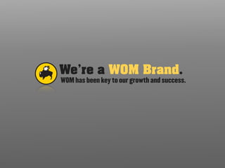 We’re a WOM Brand.
WOM has been key to our growth and success.
 