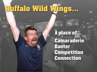 Buffalo Wild Wings...


              A place of...
              Camaraderie
              Banter
              Competition
              Connection
 