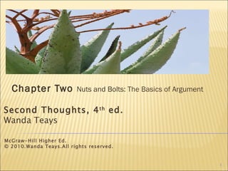 Chapter Two  Nuts and Bolts:  The Basics of  Argument Second Thoughts, 4 th  ed. Wanda Teays McGraw-Hill Higher Ed. © 2010.Wanda Teays.All rights reserved. 