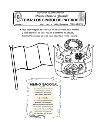  Pega papel rasgado de color rojo en los extremos de la Bandera
y papel abolillado de color rojo en el contorno del Escudo,
finalmente delinea y pinta de color amarillo el Himno Nacional.
ALUMNO: _________________ NIVEL: INICIAL AULA: Hormiguitas FECHA: 17/07/17
"Nuestra Señora de Guadalupe"
INSTITUCIÓN EDUCATIVA PRIVADA
TEMA: LOS SÍMBOLOS PATRIOS
 