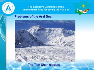 The Executive Committee of the
International Fund for saving the Aral Sea
Problems of the Aral Sea
The Tien Shan glaciers
 