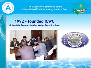 The Executive Committee of the
International Fund for saving the Aral Sea
1992 - founded ICWC
(Interstate Commission for Water Coordination)
 